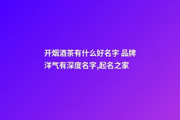 开烟酒茶有什么好名字 品牌洋气有深度名字,起名之家